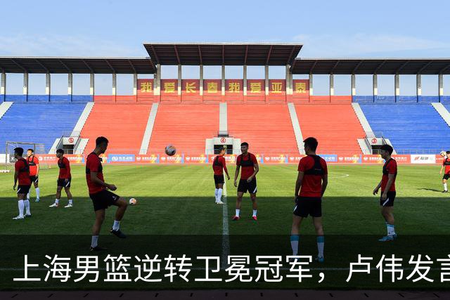 上海男篮逆转卫冕冠军，卢伟发言让广厦心寒