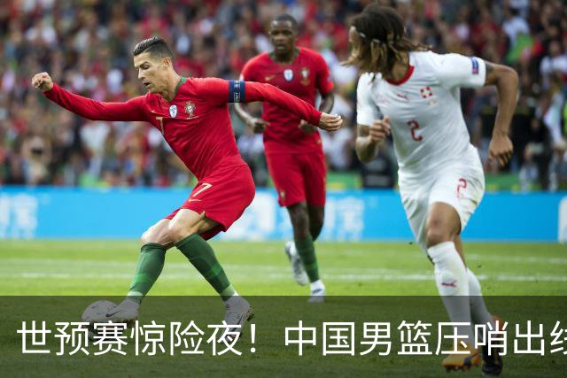 世预赛惊险夜！中国男篮压哨出线，韩国险胜日本，送中国台北出局