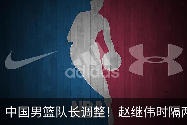 中国男篮队长调整！赵继伟时隔两年再次担任，郭士强目标率队全胜
