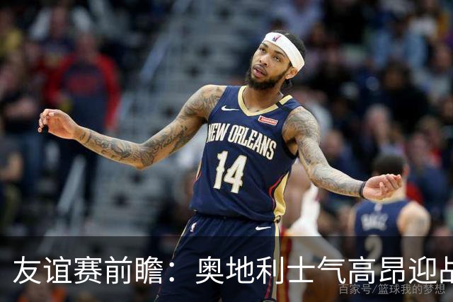 友谊赛前瞻：奥地利士气高昂迎战状态走低的突尼斯，实力对比明显