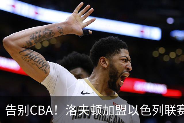 告别CBA！洛夫顿加盟以色列联赛，上海男篮新赛季冲冠遭遇考验