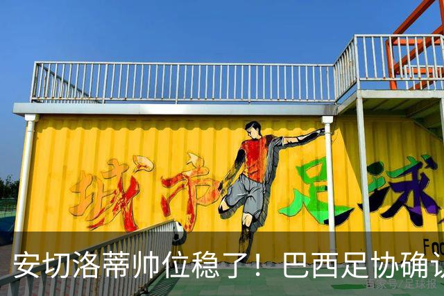 安切洛蒂帅位稳了！巴西足协确认不解雇，反而涨薪续约到2030