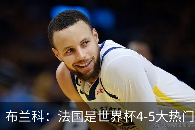 布兰科：法国是世界杯4-5大热门之一，梅西的表现不可思议