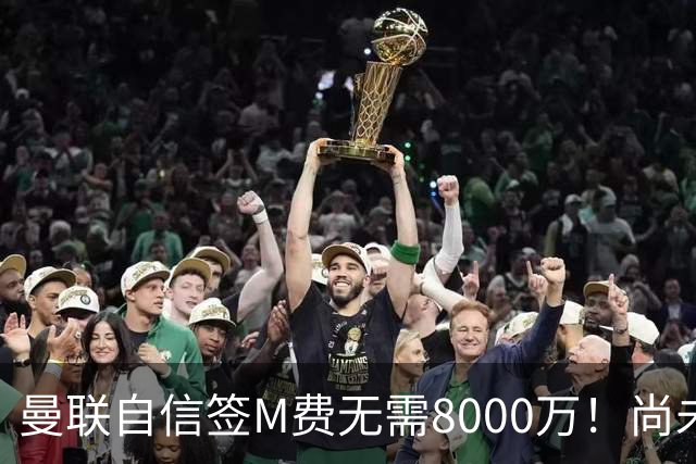 曼联自信签M费无需8000万！尚未报价求购理由曝光，不担心皇马截胡