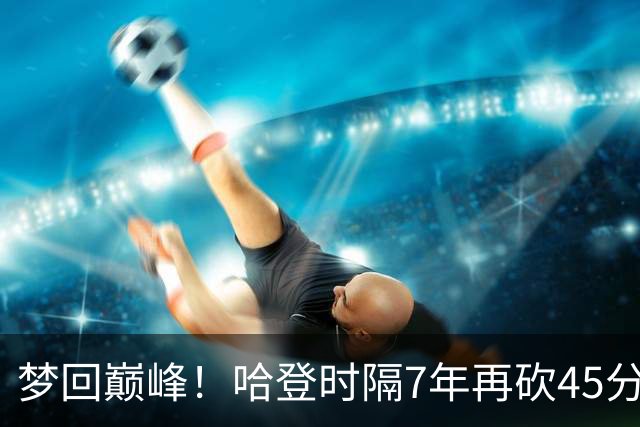 梦回巅峰！哈登时隔7年再砍45分 历史最长纪录