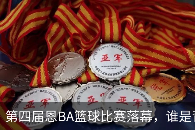 第四届恩BA篮球比赛落幕，谁是背后的赢家？