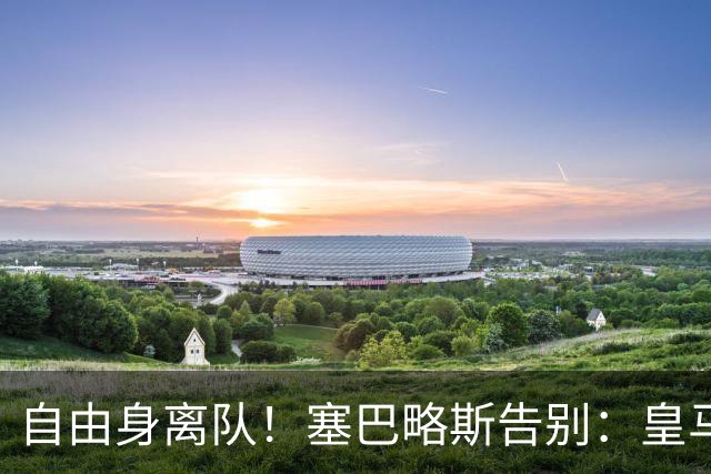自由身离队！塞巴略斯告别：皇马永远是我生命的一部分，衷心感谢