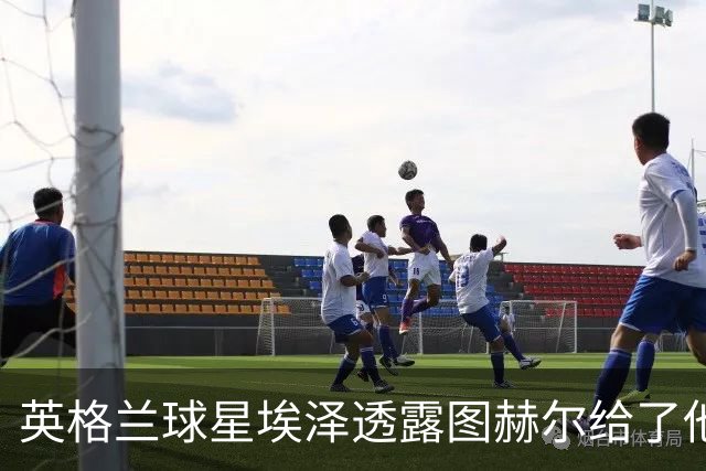 英格兰球星埃泽透露图赫尔给了他一番寄语，阿森纳表现激励梦想