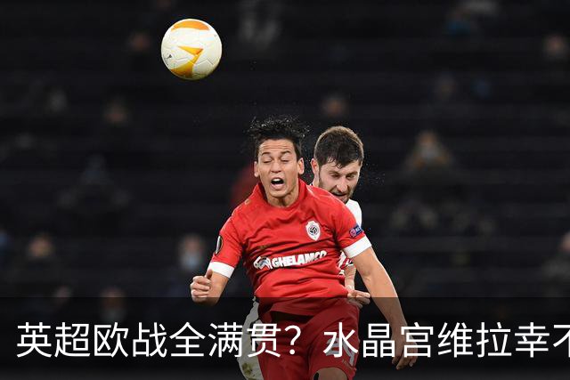 英超欧战全满贯？水晶宫维拉幸不辱命 只待阿森纳开花