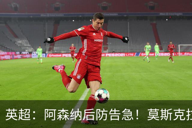 英超：阿森纳后防告急！莫斯克拉迎来上位机会