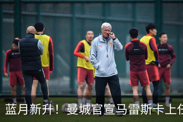蓝月新升！曼城官宣马雷斯卡上任 第三次加盟签约三年