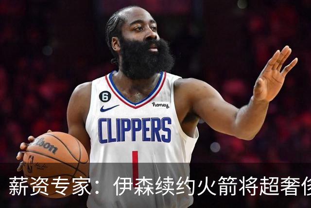 薪资专家：伊森续约火箭将超奢侈税线 火箭目前有5个阵容空位