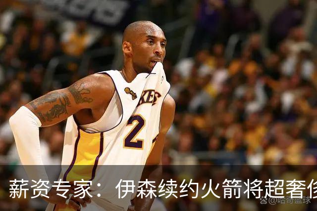 薪资专家：伊森续约火箭将超奢侈税线 火箭目前有5个阵容空位