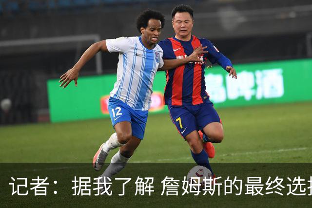 记者：据我了解 詹姆斯的最终选择将基本集中于骑士和76人