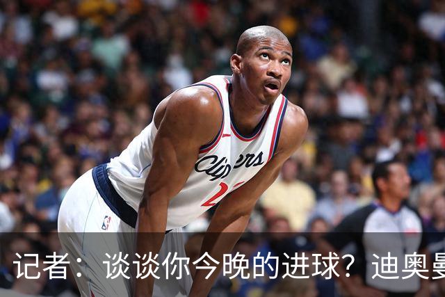 记者：谈谈你今晚的进球？迪奥曼德：啊？我没进球啊…阿玛德进的