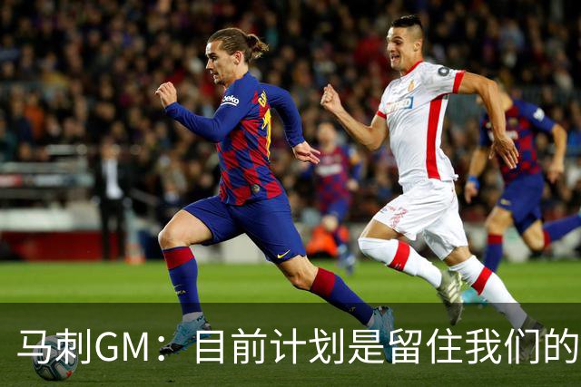 马刺GM：目前计划是留住我们的核心阵容 要向尼克斯全队致以敬意