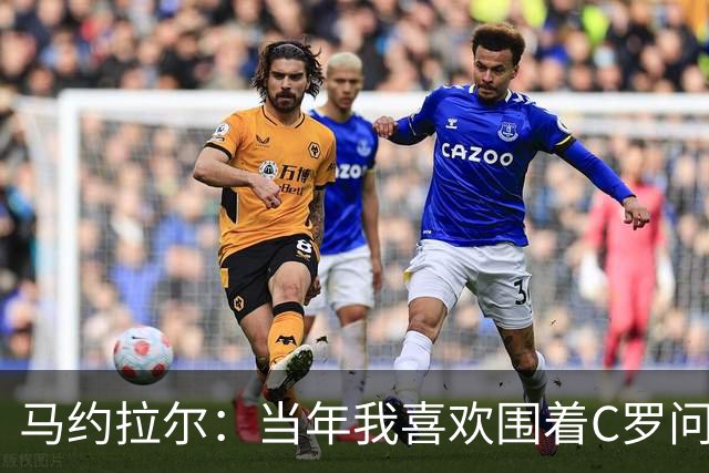 马约拉尔：当年我喜欢围着C罗问各种问题，关注他的一举一动