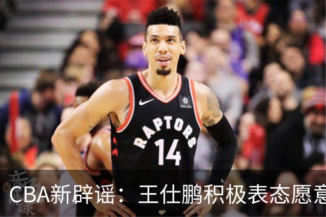 CBA新辟谣：王仕鹏积极表态愿意回归，易建联仍在考虑中！