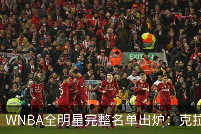 WNBA全明星完整名单出炉：克拉克&威尔逊领衔首发 普拉姆替补