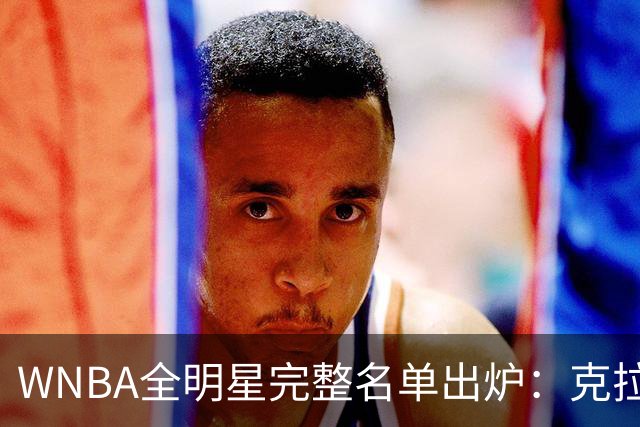 WNBA全明星完整名单出炉：克拉克&威尔逊领衔首发 普拉姆替补